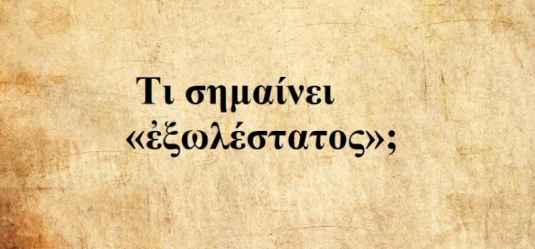 Μια ξεχασμένη λέξη της αρχαίας ελληνικής με ισχυρό ηθικό φορτίο: Τι σημαίνει «ἐξωλέστατος»;