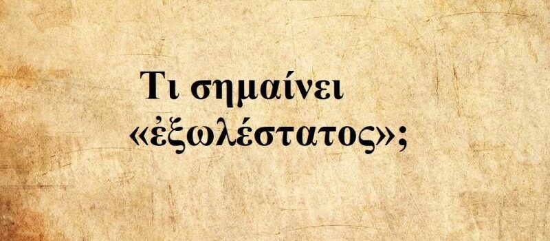 Μια ξεχασμένη λέξη της αρχαίας ελληνικής με ισχυρό ηθικό φορτίο: Τι σημαίνει «ἐξωλέστατος»;